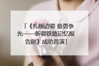 《扎根边疆 奋勇争先——新疆铁路记忆报告剧》成功首演