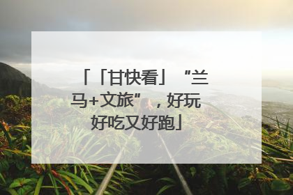 「甘快看」“兰马+文旅”，好玩好吃又好跑