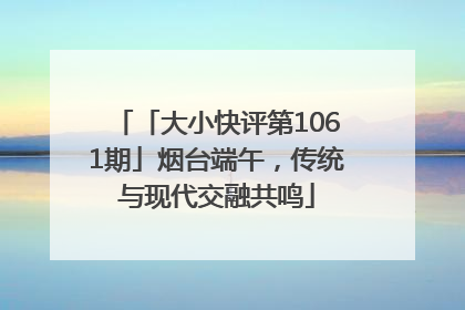 「大小快评第1061期」烟台端午，传统与现代交融共鸣