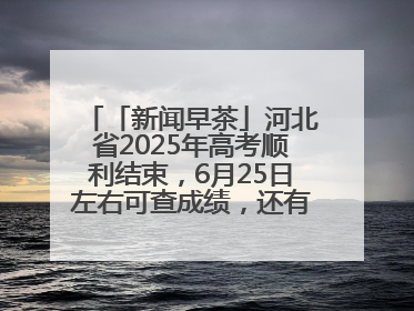 「新闻早茶」河北省2025年高考顺利结束，6月25日左右可查成绩，还有这些热点……