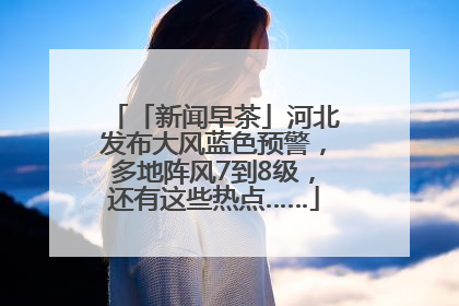 「新闻早茶」河北发布大风蓝色预警，多地阵风7到8级，还有这些热点……