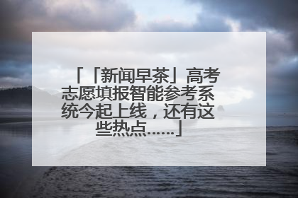 「新闻早茶」高考志愿填报智能参考系统今起上线，还有这些热点……