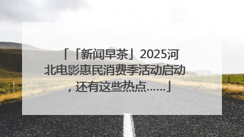 「新闻早茶」2025河北电影惠民消费季活动启动，还有这些热点……