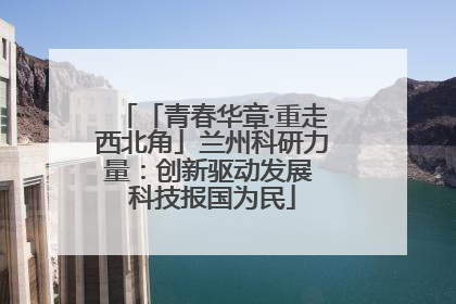 「青春华章·重走西北角」兰州科研力量：创新驱动发展 科技报国为民