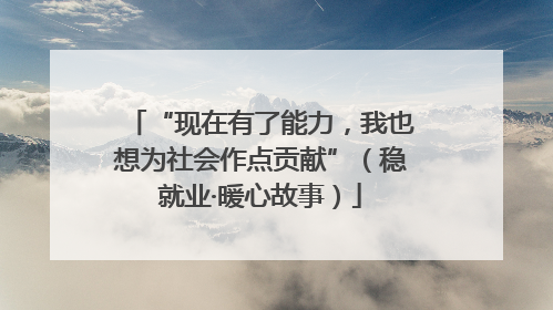 “现在有了能力，我也想为社会作点贡献”（稳就业·暖心故事）