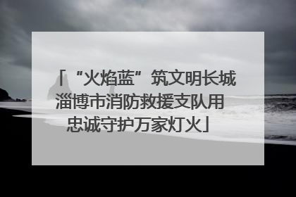 “火焰蓝”筑文明长城 淄博市消防救援支队用忠诚守护万家灯火