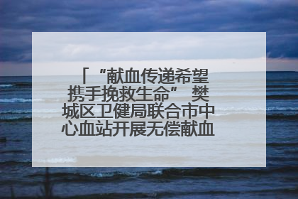 “献血传递希望 携手挽救生命” 樊城区卫健局联合市中心血站开展无偿献血科普公益活动