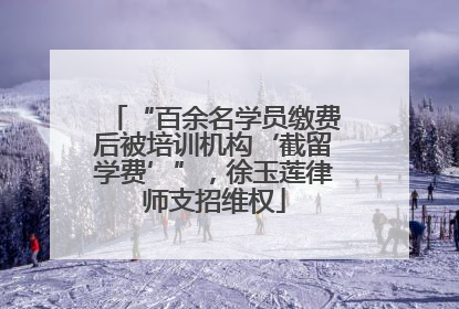 “百余名学员缴费后被培训机构‘截留学费’”，徐玉莲律师支招维权