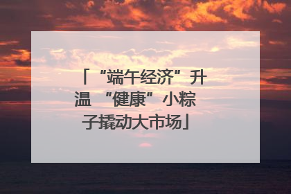 “端午经济”升温 “健康”小粽子撬动大市场