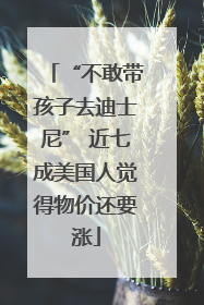 “不敢带孩子去迪士尼” 近七成美国人觉得物价还要涨