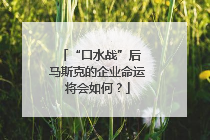 “口水战”后 马斯克的企业命运将会如何？