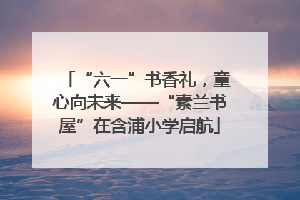 “六一”书香礼，童心向未来——“素兰书屋”在含浦小学启航
