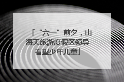 “六一”前夕，山海天旅游度假区领导看望少年儿童