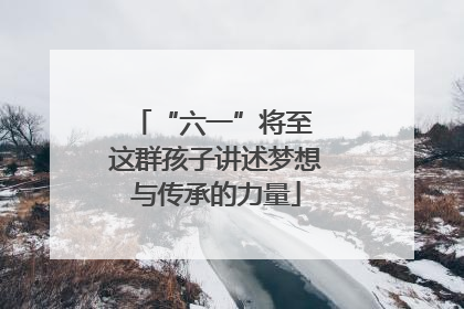 “六一”将至 这群孩子讲述梦想与传承的力量