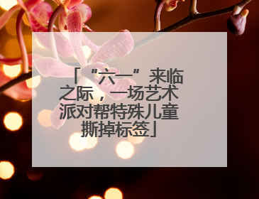 “六一”来临之际，一场艺术派对帮特殊儿童撕掉标签