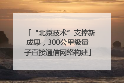 “北京技术”支撑新成果，300公里级量子直接通信网络构建