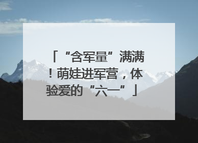 “含军量”满满！萌娃进军营，体验爱的“六一”