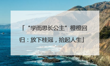 “学而思长公主”橙橙回归：放下桂冠，拾起人生