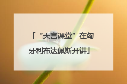 “天宫课堂”在匈牙利布达佩斯开讲