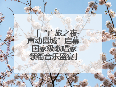“广旅之夜·声动邕城”启幕 国家级歌唱家领衔音乐盛宴