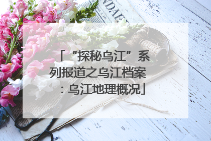“探秘乌江”系列报道之乌江档案：乌江地理概况