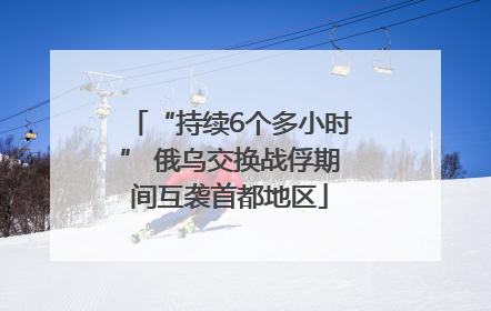 “持续6个多小时” 俄乌交换战俘期间互袭首都地区