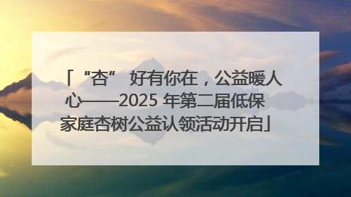 “杏” 好有你在，公益暖人心——2025 年第二届低保家庭杏树公益认领活动开启