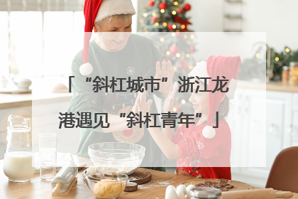 “斜杠城市”浙江龙港遇见“斜杠青年”
