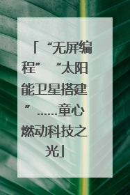 “无屏编程”“太阳能卫星搭建”……童心燃动科技之光