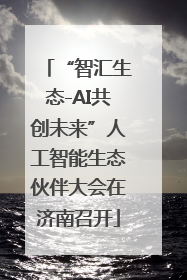 “智汇生态-AI共创未来”人工智能生态伙伴大会在济南召开