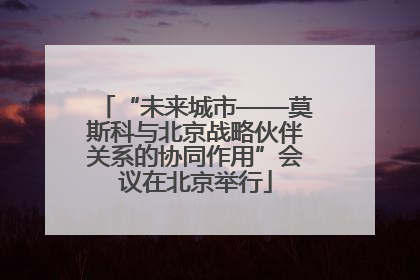 “未来城市——莫斯科与北京战略伙伴关系的协同作用”会议在北京举行