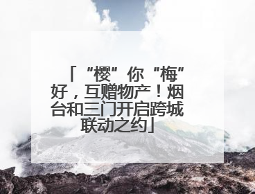 “樱”你“梅”好，互赠物产！烟台和三门开启跨城联动之约