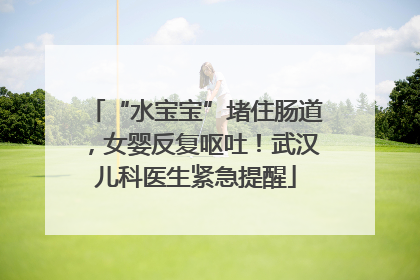 “水宝宝”堵住肠道，女婴反复呕吐！武汉儿科医生紧急提醒