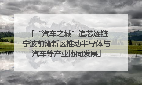 “汽车之城”追芯逐链 宁波前湾新区推动半导体与汽车等产业协同发展