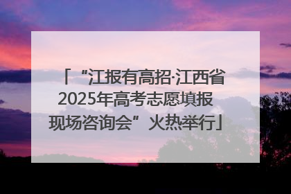 “江报有高招·江西省2025年高考志愿填报现场咨询会”火热举行