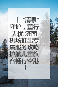 “清泉”守护，童行无忧 济南机场推出专属服务攻略护航儿童旅客畅行空港