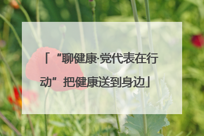 “聊健康·党代表在行动”把健康送到身边