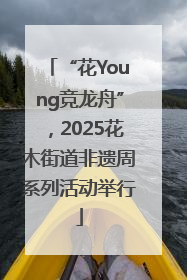 “花Young竞龙舟”，2025花木街道非遗周系列活动举行