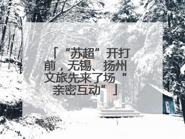 “苏超”开打前，无锡、扬州文旅先来了场“亲密互动”