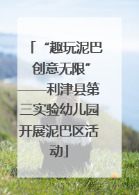 “趣玩泥巴 创意无限”——利津县第三实验幼儿园开展泥巴区活动