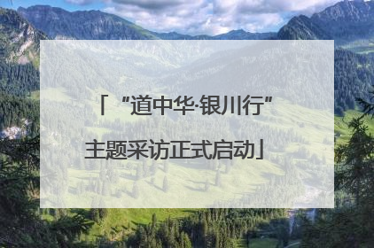 “道中华·银川行”主题采访正式启动