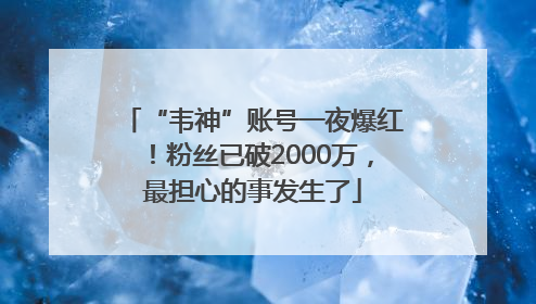 “韦神”账号一夜爆红！粉丝已破2000万，最担心的事发生了
