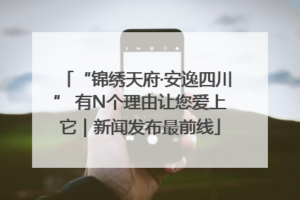 “锦绣天府·安逸四川” 有N个理由让您爱上它｜新闻发布最前线