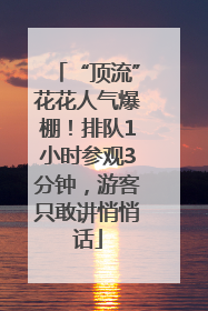 “顶流”花花人气爆棚！排队1小时参观3分钟，游客只敢讲悄悄话