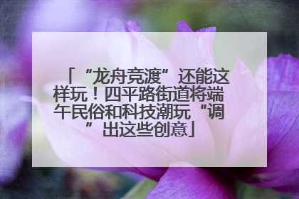 “龙舟竞渡”还能这样玩！四平路街道将端午民俗和科技潮玩“调”出这些创意