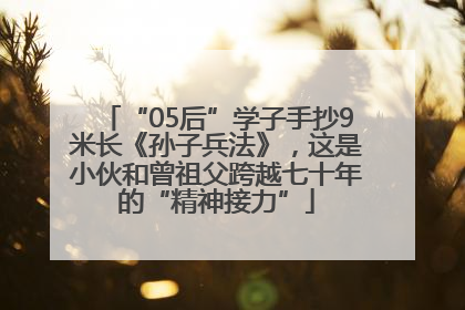 “05后”学子手抄9米长《孙子兵法》，这是小伙和曾祖父跨越七十年的“精神接力”