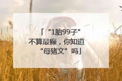 “1胎99子”不算最癫，你知道“母猪文”吗