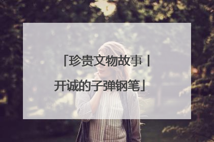 珍贵文物故事丨开诚的子弹钢笔