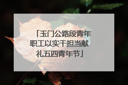 玉门公路段青年职工以实干担当献礼五四青年节