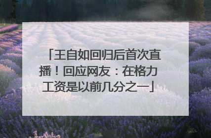 王自如回归后首次直播！回应网友：在格力工资是以前几分之一